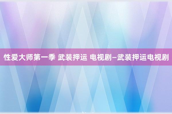 性爱大师第一季 武装押运 电视剧—武装押运电视剧