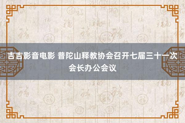 吉吉影音电影 普陀山释教协会召开七届三十一次会长办公会议