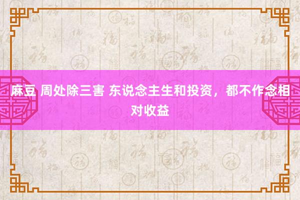 麻豆 周处除三害 东说念主生和投资，都不作念相对收益